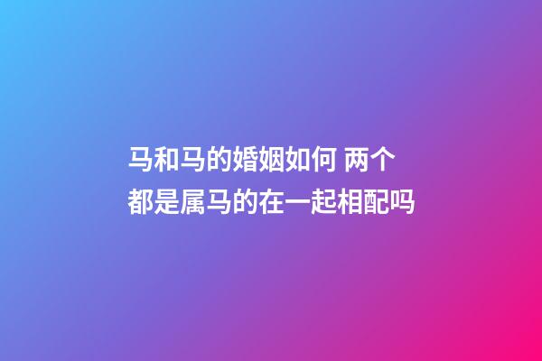 马和马的婚姻如何 两个都是属马的在一起相配吗-第1张-观点-玄机派
